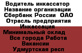 Водитель-инкассатор › Название организации ­ Сбербанк России, ОАО › Отрасль предприятия ­ Инкассация › Минимальный оклад ­ 1 - Все города Работа » Вакансии   . Удмуртская респ.,Сарапул г.